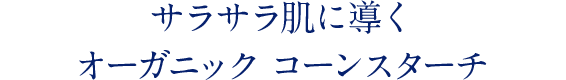 サラサラ肌に導くオーガニック コーンスターチ