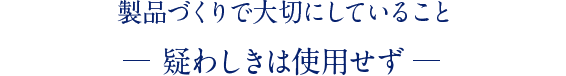 製品づくりで大切にしていること 疑わしきは使用せず