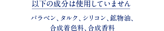 以下の成分は使用していません パラベン、タルク、シリコン、鉱物油、合成着色料、合成香料