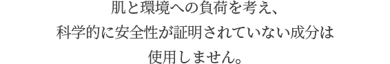 肌と環境への負荷を考え、科学的に安全性が証明されていない成分は使用しません。