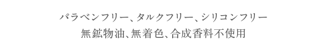 パラベンフリー、タルクフリー、シリコンフリー 無鉱物油、無着色、合成香料不使用