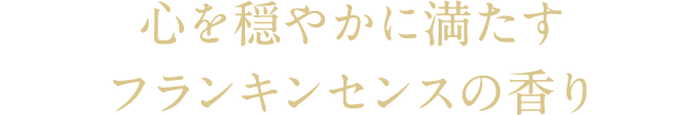 心を穏やかに満たすフランキンセンスの香り