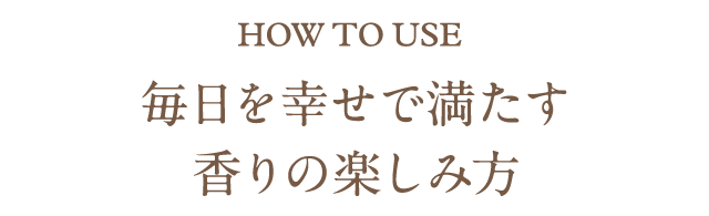 HOW TO USE 毎日を幸せで満たす香りの楽しみ方