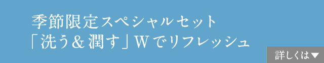 季節限定スペシャルセット 「洗う＆潤す」Wでリフレッシュ