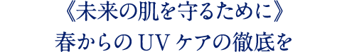 《未来の肌を守るために》 春からのUVケアの徹底を