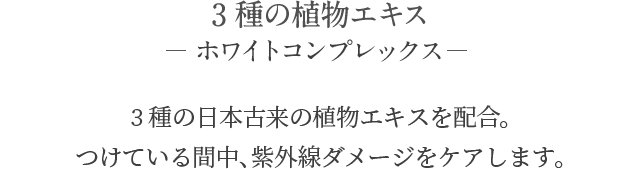 3種の植物エキス ホワイトコンプレックス 3種の日本古来の植物エキスを配合。つけている間中、紫外線ダメージをケアします。