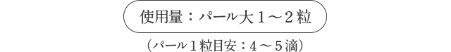 使用量：パール大1～2粒 （パール1粒目安：4～5滴）