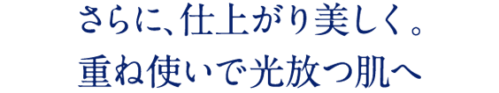 さらに、仕上がり美しく。重ね使いで光放つ肌へ