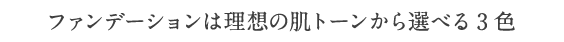 ファンデーションは理想の肌トーンから選べる3色