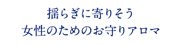 揺らぎに寄りそう 女性のためのお守りアロマ