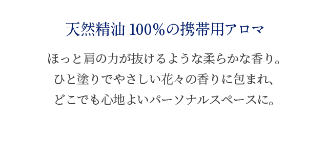 天然精油100％の携帯用アロマ ほっと肩の力が抜けるような柔らかな香り。ひと塗りでやさしい花々の香りに包まれ、どこでも心地よいパーソナルスペースに。