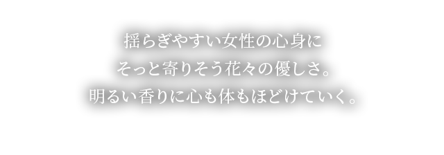 揺らぎやすい女性の心身にそっと寄りそう花々の優しさ。明るい香りに心も体もほどけていく。