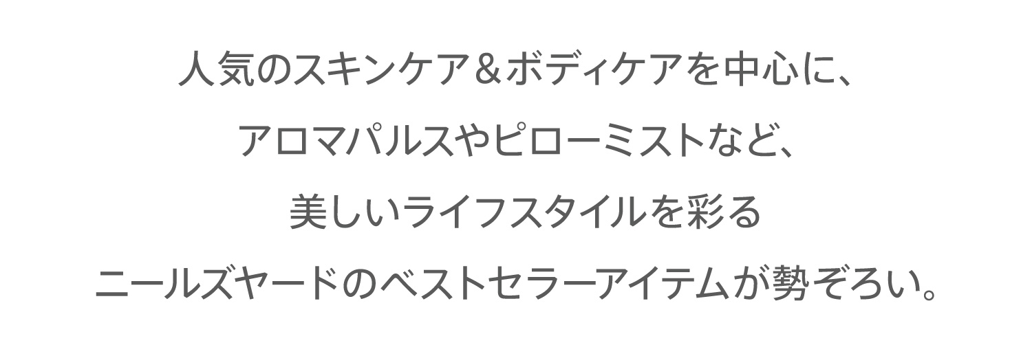 人気のスキンケア＆ボディケアを中心に、アロマパルスやピローミストなど、美しいライフスタイルを彩るニールズヤードのベストセラーアイテムが勢ぞろい。