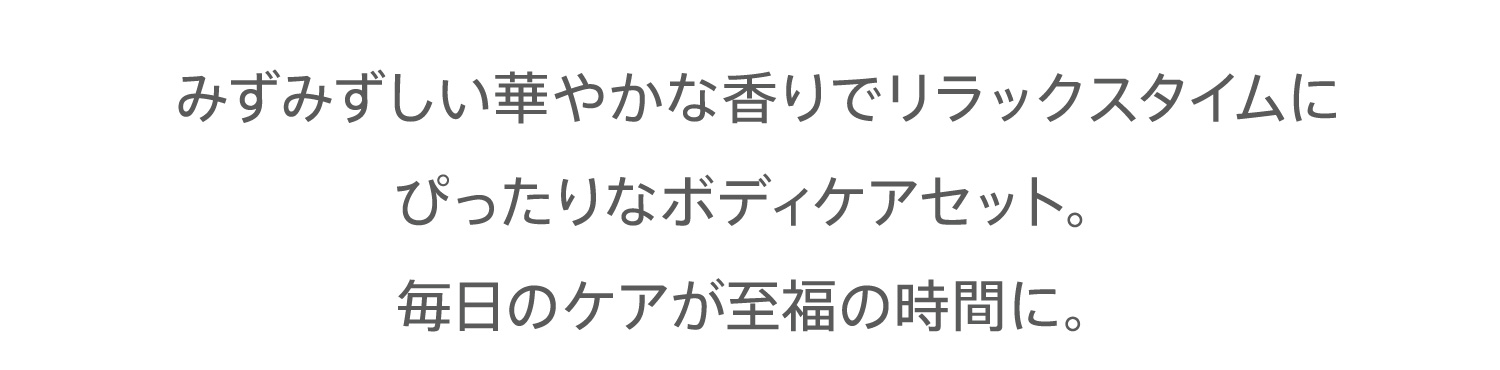 みずみずしい華やかな香りでリラックスタイムにぴったりなボディケアセット。毎日のケアが至福の時間に。