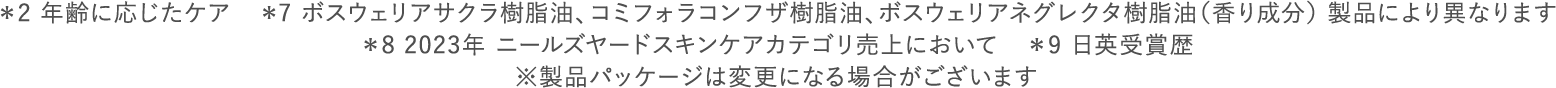 ＊2 年齢に応じたケア　＊7 ボスウェリアサクラ樹脂油、コミフォラコンフザ樹脂油、ボスウェリアネグレクタ樹脂油（香り成分） 製品により異なります ＊8 2023年 ニールズヤードスキンケアカテゴリ売上において　＊9 日英受賞歴 ※製品パッケージは変更になる場合がございます