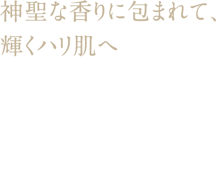 神聖な香りに包まれて、輝くハリ肌へ 神聖な香りに包まれて、輝くハリ肌へ フランキンセンス リジュビネイト コレクション