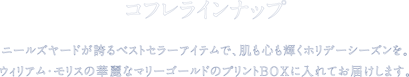 コフレラインナップ ニールズヤードが誇るベストセラーアイテムで、肌も心も輝くホリデーシーズンを。ウィリアム・モリスの華麗なマリーゴールドのプリントBOXに入れてお届けします。