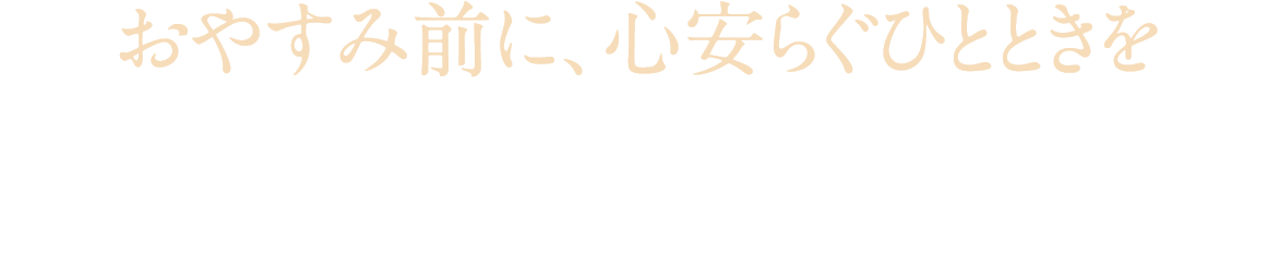 おやすみ前に、心安らぐひとときを おやすみ前に、心安らぐひとときを