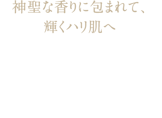 神聖な香りに包まれて、輝くハリ肌へ 神聖な香りに包まれて、輝くハリ肌へ フランキンセンス リジュビネイト コレクション