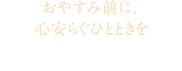 おやすみ前に、心安らぐひとときを おやすみ前に、心安らぐひとときを