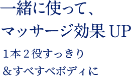 一緒に使って、マッサージ効果UP 1本2役すっきり＆すべすべボディに