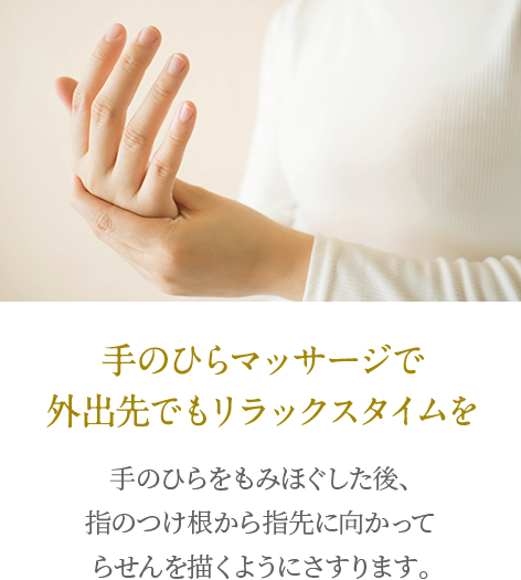 手のひらマッサージで外出先でもリラックスタイムを 手のひらをもみほぐした後、指のつけ根から指先に向かってらせんを描くようにさすります。