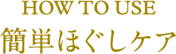 HOW TO USE 簡単ほぐしケア