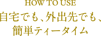 HOW TO USE 自宅でも、外出先でも、簡単ティータイム