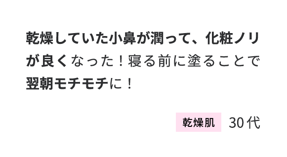 乾燥していた小鼻が潤って、化粧ノリが良くなった！寝る前に塗ることで翌朝モチモチに！