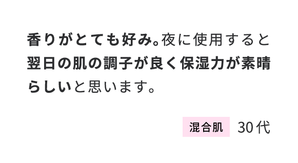 香りがとても好み。夜に使用すると翌日の肌の調子が良く保湿力が素晴らしいと思います。