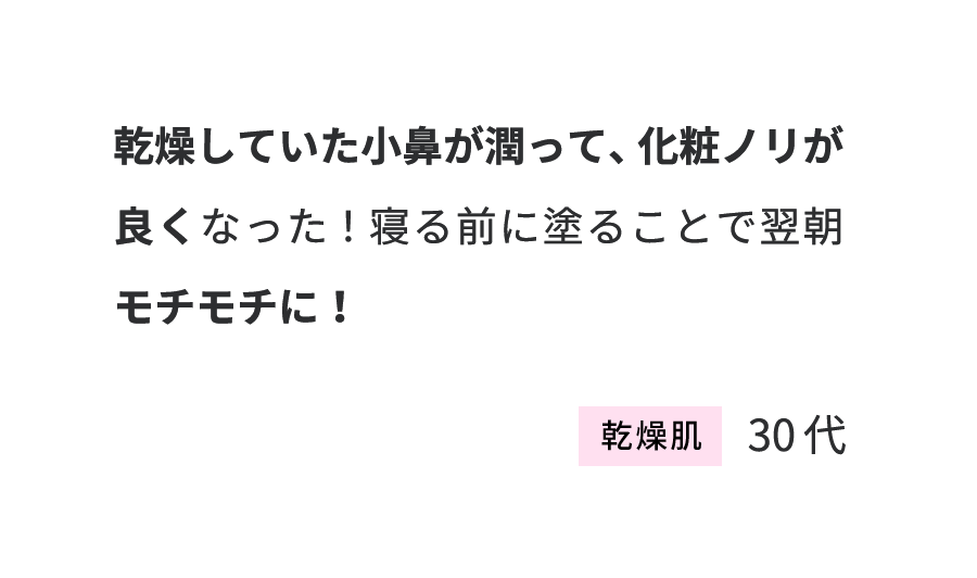 乾燥していた小鼻が潤って、化粧ノリが良くなった！寝る前に塗ることで翌朝モチモチに！