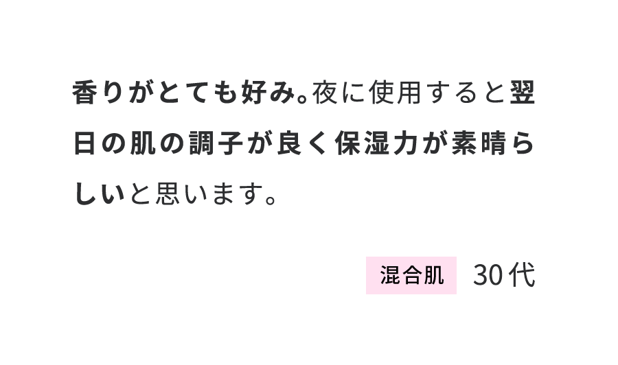 香りがとても好み。夜に使用すると翌日の肌の調子が良く保湿力が素晴らしいと思います。